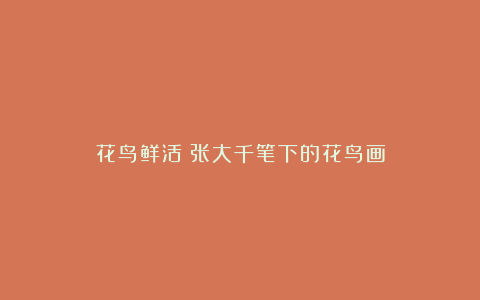 花鸟鲜活:张大千笔下的花鸟画