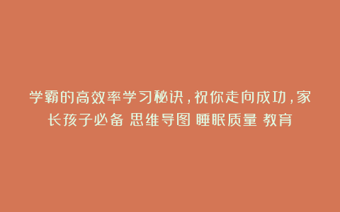 学霸的高效率学习秘诀,祝你走向成功,家长孩子必备|思维导图|睡眠质量|教育