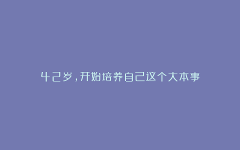 42岁,开始培养自己这个大本事