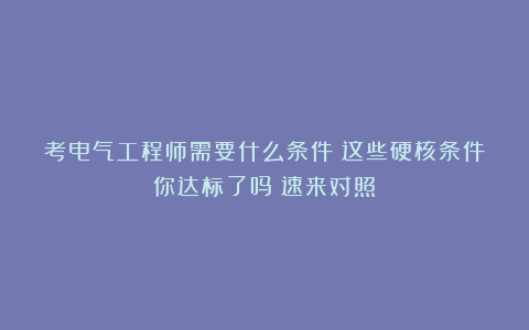 考电气工程师需要什么条件?这些硬核条件你达标了吗?速来对照!