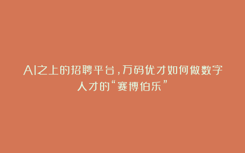 AI之上的招聘平台,万码优才如何做数字人才的“赛博伯乐”?