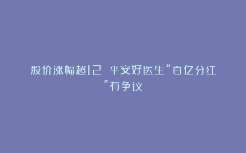 股价涨幅超12%!平安好医生“百亿分红”有争议?