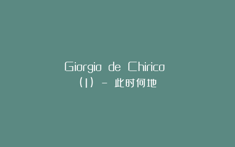 Giorgio de Chirico (1) – 此时何地?