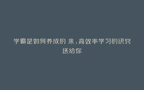 学霸是如何养成的?来,高效率学习的诀窍送给你!