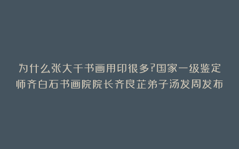 为什么张大千书画用印很多?国家一级鉴定师齐白石书画院院长齐良芷弟子汤发周发布