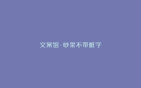 文案馆·吵架不带脏字