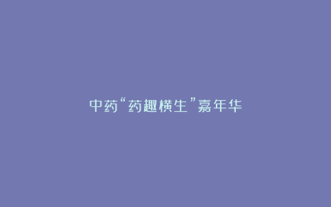 中药“药趣横生”嘉年华