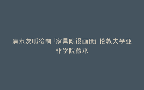 清末发呱绘制「家具陈设画册」伦敦大学亚非学院藏本
