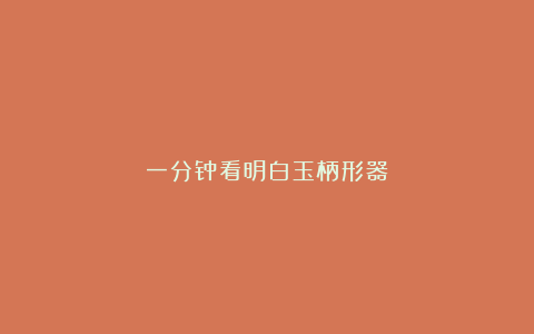 一分钟看明白玉柄形器