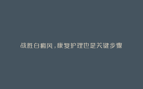战胜白癜风,康复护理也是关键步骤!