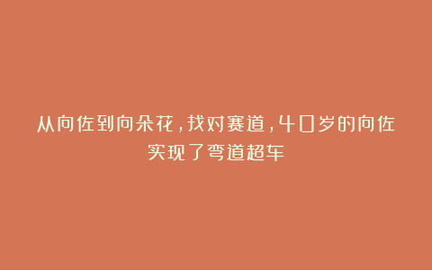 从向佐到向朵花,找对赛道,40岁的向佐实现了弯道超车!