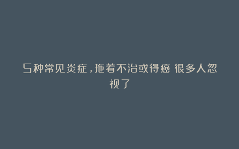 5种常见炎症,拖着不治或得癌!很多人忽视了