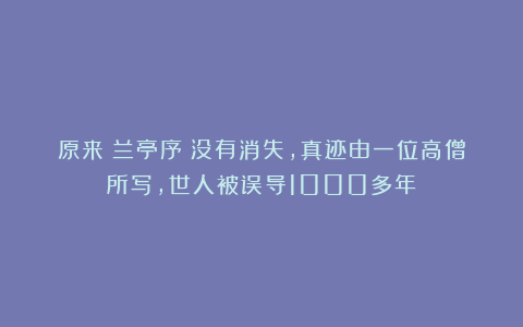 原来《兰亭序》没有消失,真迹由一位高僧所写,世人被误导1000多年!
