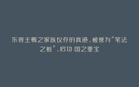 东晋王羲之家族仅存的真迹,被誉为“笔法之祖”,启功:国之重宝!