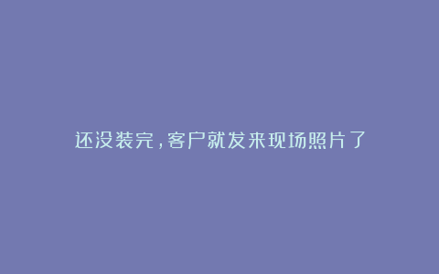 还没装完,客户就发来现场照片了