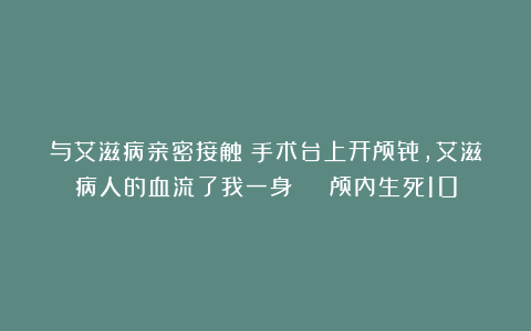 与艾滋病亲密接触:手术台上开颅骨,艾滋病人的血流了我一身 | 颅内生死10