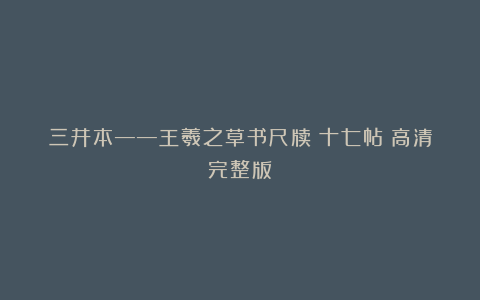 三井本——王羲之草书尺牍《十七帖》高清完整版