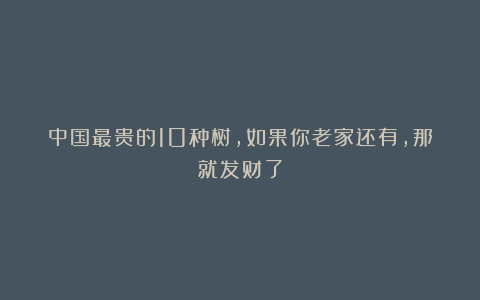 中国最贵的10种树，如果你老家还有，那就发财了