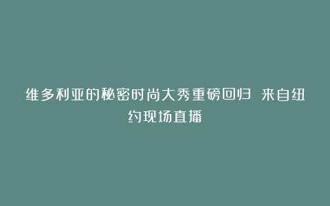 维多利亚的秘密时尚大秀重磅回归 来自纽约现场直播