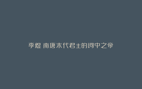 李煜：南唐末代君主的词中之帝！