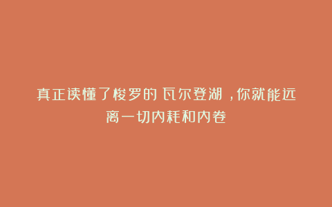 真正读懂了梭罗的《瓦尔登湖》,你就能远离一切内耗和内卷