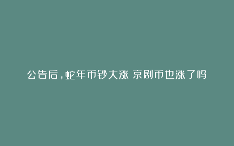 公告后,蛇年币钞大涨!京剧币也涨了吗?