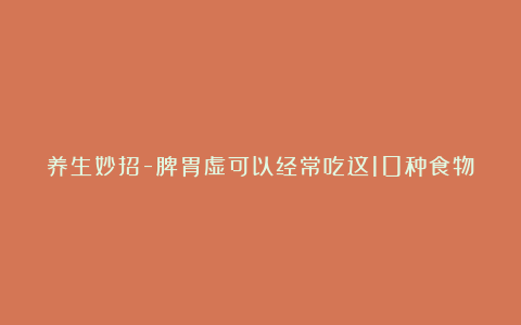 养生妙招-脾胃虚可以经常吃这10种食物