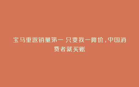 宝马重返销量第一:只要我一降价,中国消费者就买账!