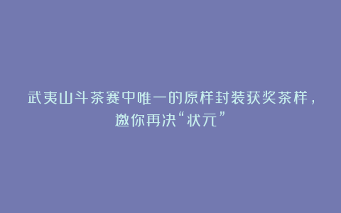 武夷山斗茶赛中唯一的原样封装获奖茶样,邀你再决“状元”!