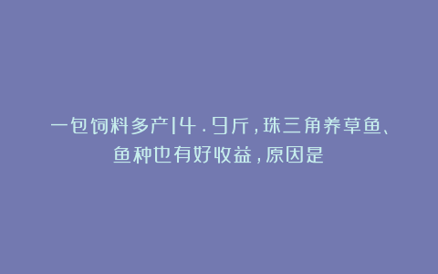 一包饲料多产14.9斤,珠三角养草鱼、鱼种也有好收益,原因是?