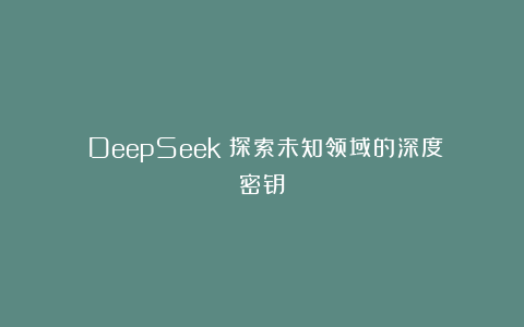 《DeepSeek:探索未知领域的深度密钥》