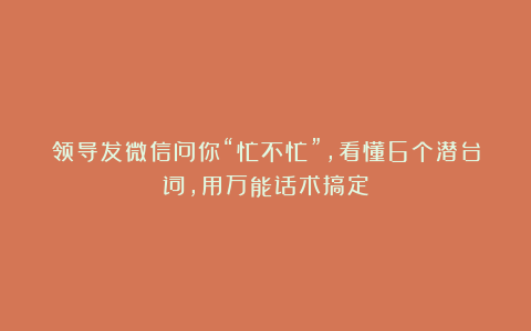 领导发微信问你“忙不忙”,看懂6个潜台词,用万能话术搞定
