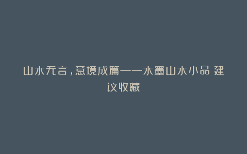 山水无言,意境成篇——水墨山水小品(建议收藏)