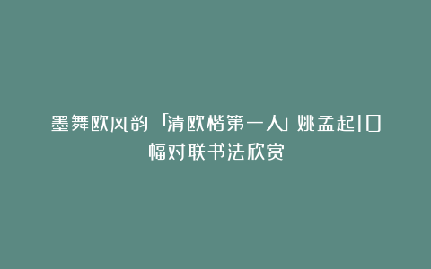 墨舞欧风韵!「清欧楷第一人」姚孟起10幅对联书法欣赏