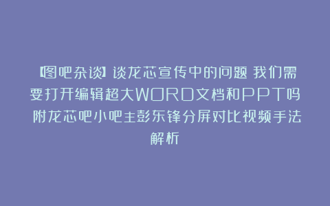 【图吧杂谈】谈龙芯宣传中的问题:我们需要打开编辑超大WORD文档和PPT吗?(附龙芯吧小吧主彭东锋分屏对比视频手法解析)
