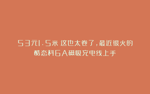 53元1.5米?这也太卷了,最近很火的酷态科6A磁吸充电线上手