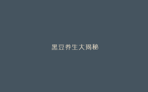 ​黑豆养生大揭秘