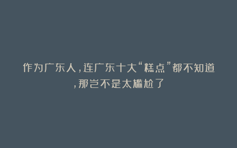 作为广东人，连广东十大“糕点”都不知道，那岂不是太尴尬了？