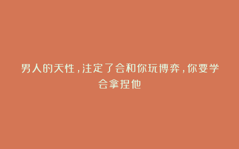 男人的天性,注定了会和你玩博弈,你要学会拿捏他