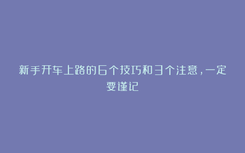 新手开车上路的6个技巧和3个注意,一定要谨记!