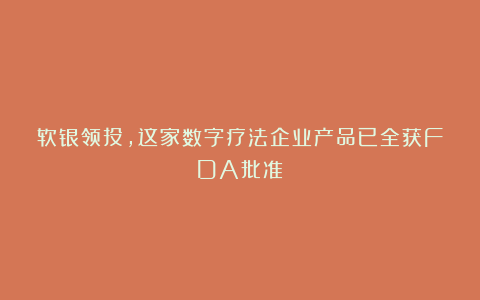 软银领投,这家数字疗法企业产品已全获FDA批准