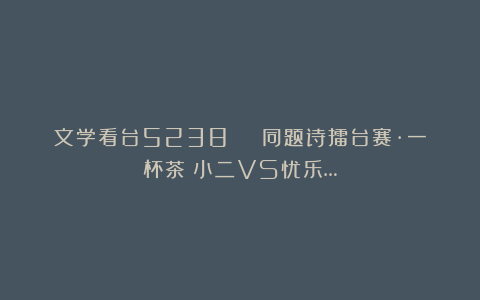 文学看台5238 | 同题诗擂台赛·一杯茶：小二VS忧乐…