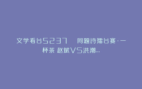 文学看台5237 | 同题诗擂台赛·一杯茶：赵斌VS洪潮…