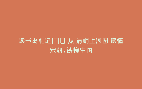 读书岛札记170:从《清明上河图》读懂宋朝,读懂中国