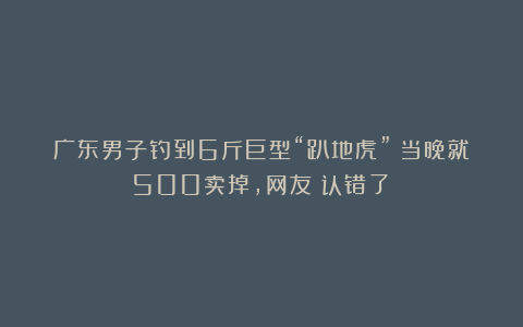 广东男子钓到6斤巨型“趴地虎”?当晚就500卖掉,网友:认错了!