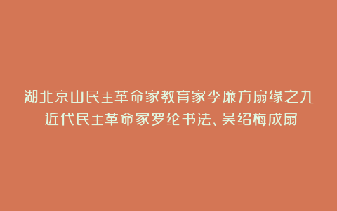 湖北京山民主革命家教育家李廉方扇缘之九:近代民主革命家罗纶书法、吴绍梅成扇