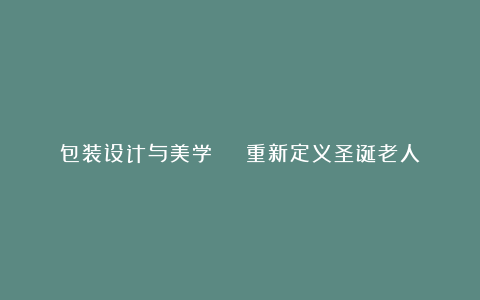 包装设计与美学 | 重新定义圣诞老人