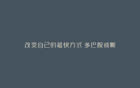 改变自己的最快方式:多巴胺戒断