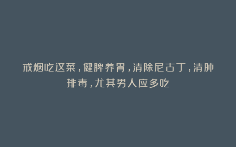 戒烟吃这菜,健脾养胃,清除尼古丁,清肺排毒,尤其男人应多吃