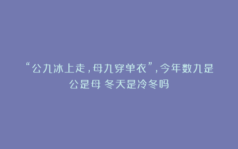 “公九冰上走，母九穿单衣”，今年数九是公是母？冬天是冷冬吗？
